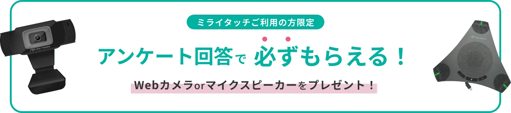 ミライタッチご利用の方限定 アンケート回答で必ずもらえる！ Webカメラorマイクスピーカーをプレゼント！