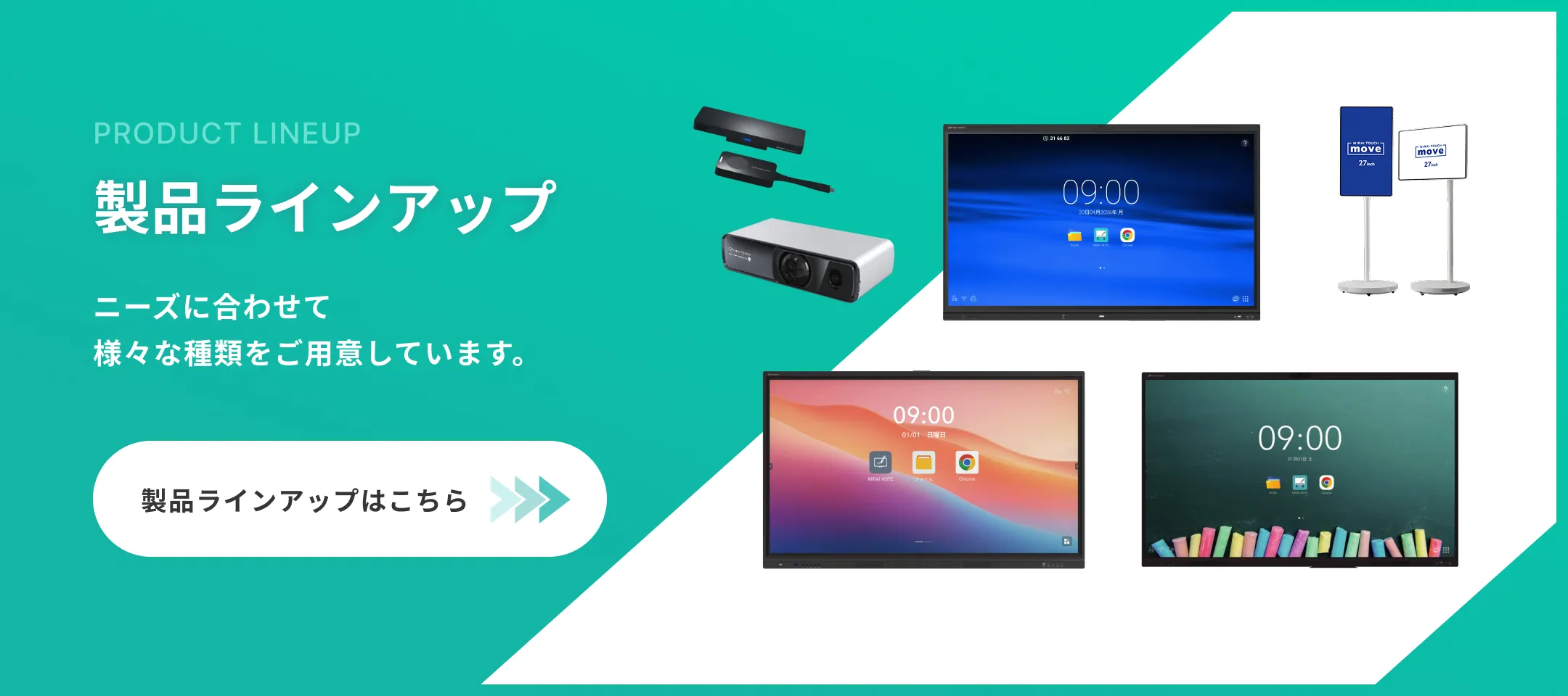製品ラインナップ　ニーズに合わせて様々な種類をご用意しています。　製品ラインナップはこちら